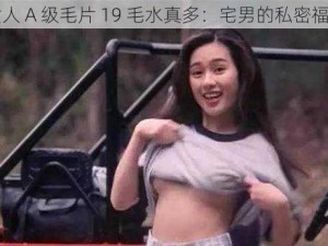 女人 A 级毛片 19 毛水真多：宅男的私密福利