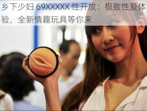 乡下少妇 69XXXXX 性开放：极致性爱体验，全新情趣玩具等你来