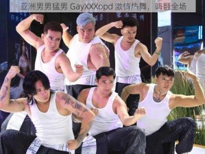 亚洲男男猛男 GayXXXopd 激情热舞，嗨翻全场