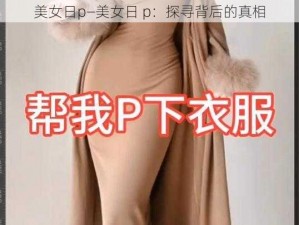 美女日p—美女日 p：探寻背后的真相