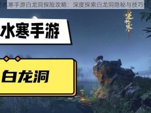 逆水寒手游白龙洞探险攻略：深度探索白龙洞隐秘与技巧分享