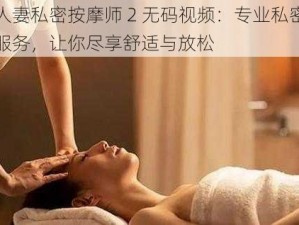 巜人妻私密按摩师 2 无码视频：专业私密按摩服务，让你尽享舒适与放松