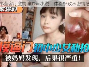 小莹客厅激情呻吟声小说：体验极致私密情感