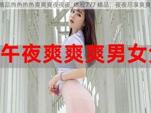 777精品热热热热爽爽爽夜夜夜_体验777 精品：夜夜尽享爽爽热感