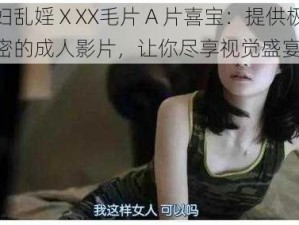 公妇乱婬ⅩXX毛片 A 片喜宝：提供极致私密的成人影片，让你尽享视觉盛宴