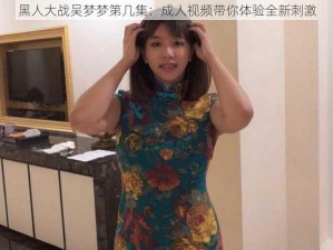 黑人大战吴梦梦第几集：成人视频带你体验全新刺激