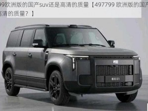 497799欧洲版的国产suv还是高清的质量【497799 欧洲版的国产 SUV，还是高清的质量？】