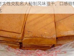 国产老太性交乱名人秘制风味豆干，口感独特，鲜香无比