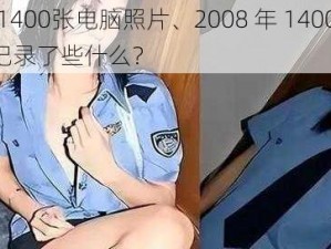 2008年1400张电脑照片、2008 年 1400 张电脑照片都记录了些什么？