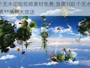 100个无水印短视频素材免费;急需100 个无水印短视频素材免费大放送