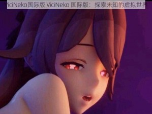 ViciNeko国际版 ViciNeko 国际版：探索未知的虚拟世界