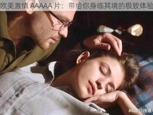 欧美激情 AAAAA 片：带给你身临其境的极致体验