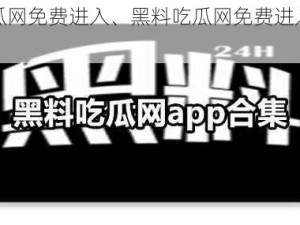 黑料吃瓜网免费进入、黑料吃瓜网免费进入，是真的吗？