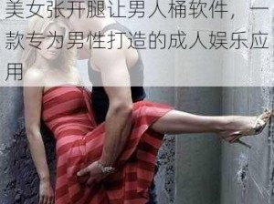 美女张开腿让男人桶软件，一款专为男性打造的成人娱乐应用