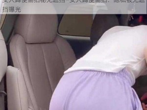 女人蹲便偷拍秘无遮挡—女人蹲便偷拍：隐私被无遮挡曝光