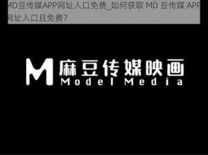 MD豆传媒APP网址入口免费_如何获取 MD 豆传媒 APP 网址入口且免费？