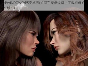 祖母CHEAPWINDOWSVPS安卓版(如何在安卓设备上下载祖母 CHEAPWINDOWS VPS 版？)