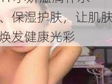 被亲女伦流澡到高潮 H 小妍滋润补水、保湿护肤，让肌肤焕发健康光彩