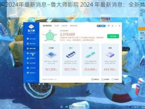 鲁大师影院2024年最新消息—鲁大师影院 2024 年最新消息：全新片源、震撼视觉体验