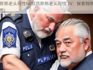 脱顶胖熊老头同性tv(脱顶胖熊老头同性 TV：探索独特的同性世界)