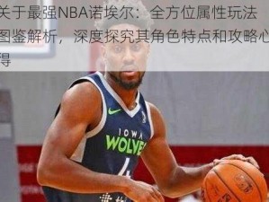 关于最强NBA诺埃尔：全方位属性玩法图鉴解析，深度探究其角色特点和攻略心得