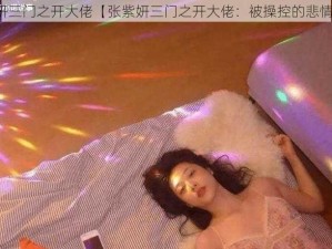 张紫妍三门之开大佬【张紫妍三门之开大佬：被操控的悲情女星】