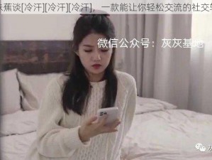 兄妹蕉谈[冷汗][冷汗][冷汗]，一款能让你轻松交流的社交软件