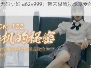 91 精品无码少妇 a62v999：带来极致视觉享受的高清视频资源