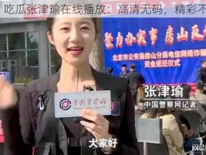 51 吃瓜张津瑜在线播放：高清无码，精彩不断