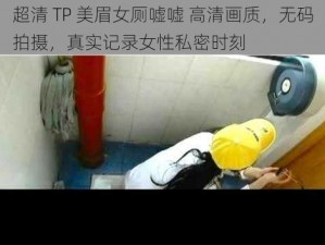 超清 TP 美眉女厕嘘嘘 高清画质，无码拍摄，真实记录女性私密时刻