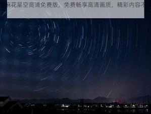 天美麻花星空高清免费版，免费畅享高清画质，精彩内容不容错过