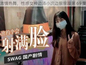 激情热舞，性感女神边添小泬边狠狠躁第 69 集