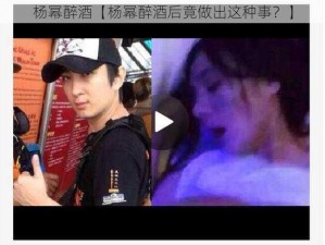 杨幂醉酒【杨幂醉酒后竟做出这种事？】