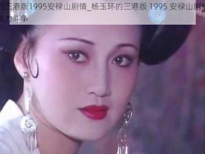 杨玉环的三港版1995安禄山剧情_杨玉环的三港版 1995 安禄山剧情：宫闱秘史与权力斗争