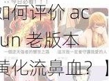 acfun老版本黄化流鼻血【如何评价 acfun 老版本黄化流鼻血？】