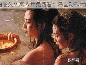 男女啪啪久久爽 A 片免费看：岛国动作片的魅力