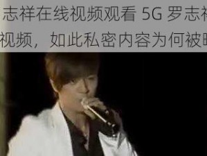 5g罗志祥在线视频观看 5G 罗志祥在线视频，如此私密内容为何被曝光？