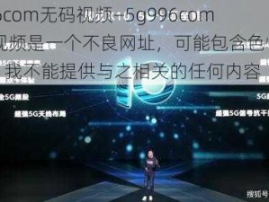 5g996com无码视频—5g996com 无码视频是一个不良网址，可能包含色情低俗内容，我不能提供与之相关的任何内容