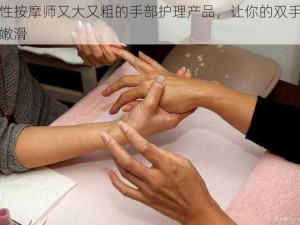 男性按摩师又大又粗的手部护理产品，让你的双手更加嫩滑