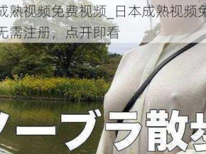 日本成熟视频免费视频_日本成熟视频免费观看，无需注册，点开即看