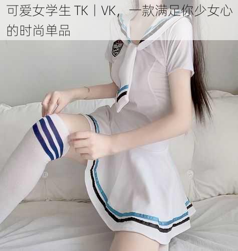 可爱女学生 TK丨VK，一款满足你少女心的时尚单品