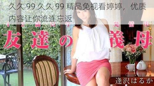 久久 99 久久 99 精品免视看婷婷，优质内容让你流连忘返