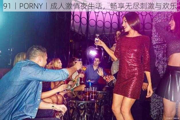 91丨PORNY丨成人激情夜生活，畅享无尽刺激与欢乐