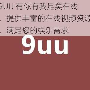 9UU 有你有我足矣在线，提供丰富的在线视频资源，满足您的娱乐需求