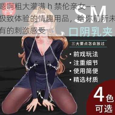 嗯啊粗大灌满 h 禁伦亲女——极致体验的情趣用品，给你前所未有的刺激感受