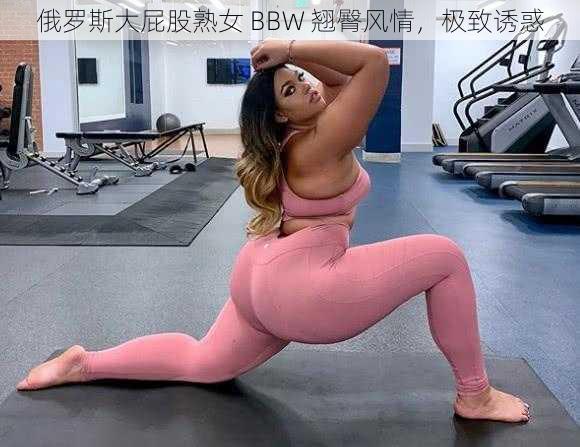 俄罗斯大屁股熟女 BBW 翘臀风情，极致诱惑