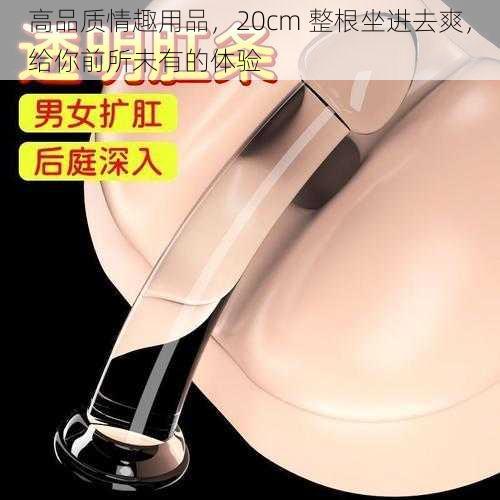 高品质情趣用品，20cm 整根坐进去爽，给你前所未有的体验