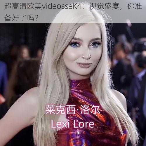 超高清欧美videosseK4：视觉盛宴，你准备好了吗？