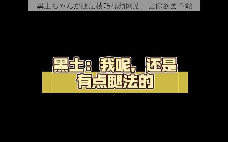 黑土ちゃんが腿法技巧视频网站，让你欲罢不能