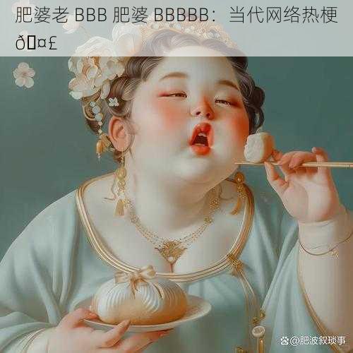 肥婆老 BBB 肥婆 BBBBB：当代网络热梗🤣